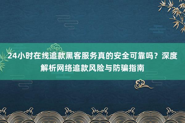 24小时在线追款黑客服务真的安全可靠吗？深度解析网络追款风险与防骗指南