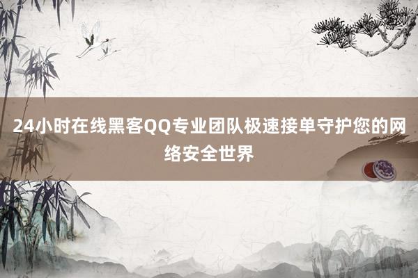 24小时在线黑客QQ专业团队极速接单守护您的网络安全世界