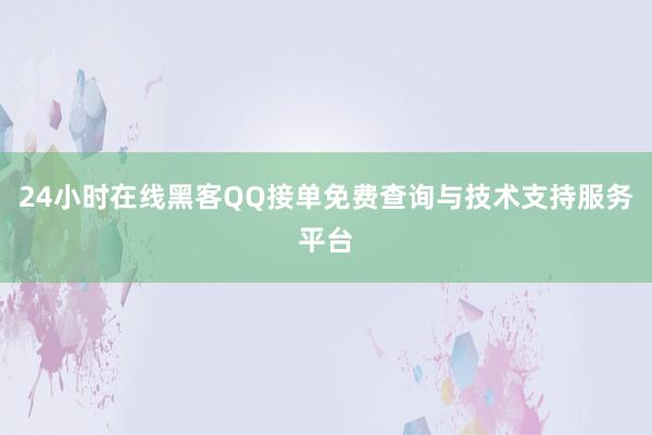 24小时在线黑客QQ接单免费查询与技术支持服务平台