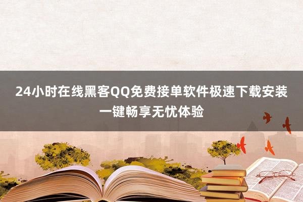 24小时在线黑客QQ免费接单软件极速下载安装一键畅享无忧体验