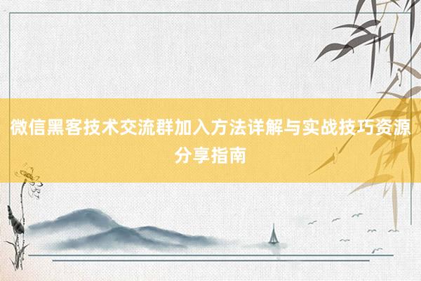 微信黑客技术交流群加入方法详解与实战技巧资源分享指南