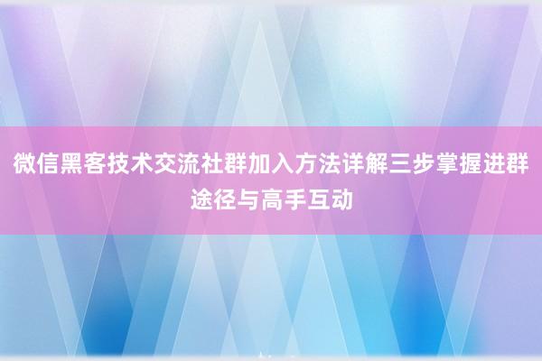 微信黑客技术交流社群加入方法详解三步掌握进群途径与高手互动