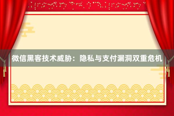 微信黑客技术威胁：隐私与支付漏洞双重危机