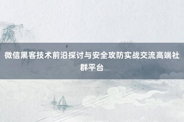 微信黑客技术前沿探讨与安全攻防实战交流高端社群平台