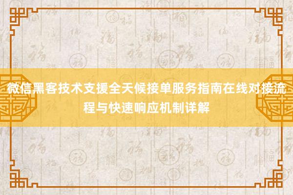 微信黑客技术支援全天候接单服务指南在线对接流程与快速响应机制详解