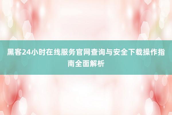 黑客24小时在线服务官网查询与安全下载操作指南全面解析