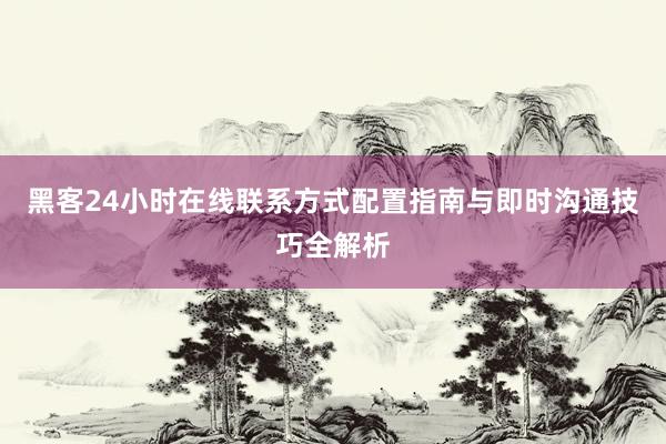 黑客24小时在线联系方式配置指南与即时沟通技巧全解析
