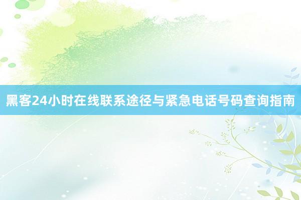 黑客24小时在线联系途径与紧急电话号码查询指南