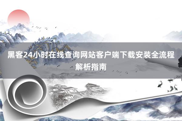 黑客24小时在线查询网站客户端下载安装全流程解析指南