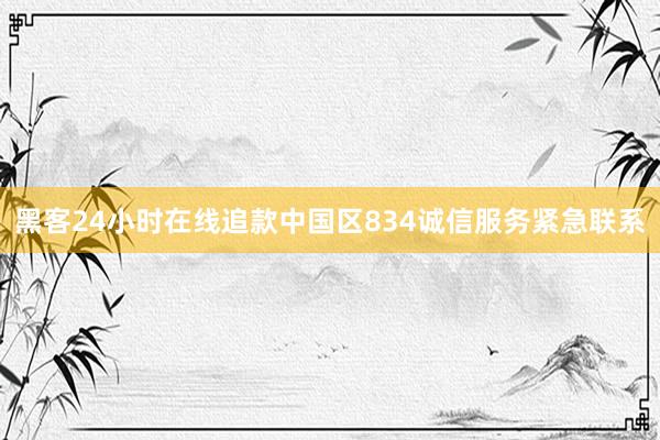 黑客24小时在线追款中国区834诚信服务紧急联系