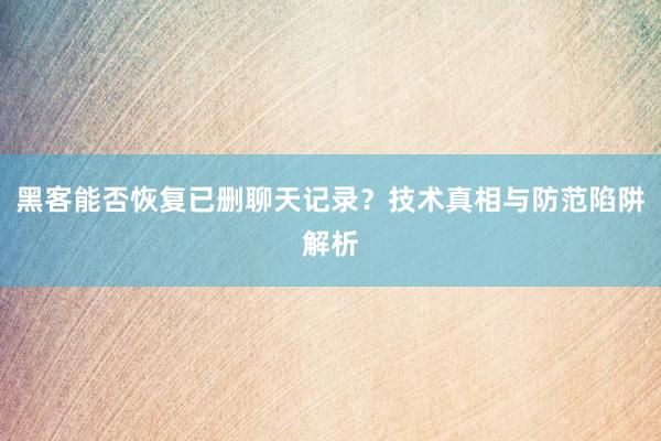 黑客能否恢复已删聊天记录？技术真相与防范陷阱解析