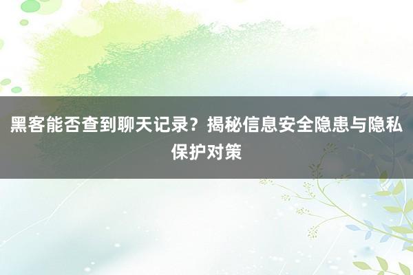 黑客能否查到聊天记录？揭秘信息安全隐患与隐私保护对策