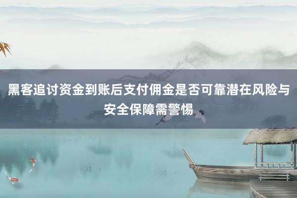 黑客追讨资金到账后支付佣金是否可靠潜在风险与安全保障需警惕
