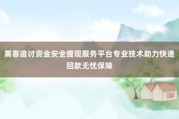 黑客追讨资金安全提现服务平台专业技术助力快速回款无忧保障