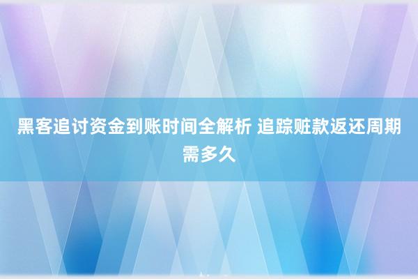 黑客追讨资金到账时间全解析 追踪赃款返还周期需多久