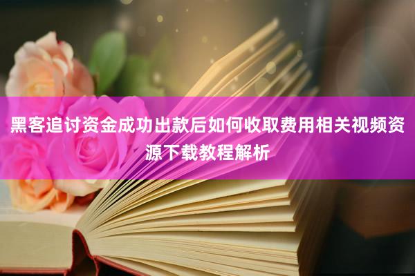 黑客追讨资金成功出款后如何收取费用相关视频资源下载教程解析