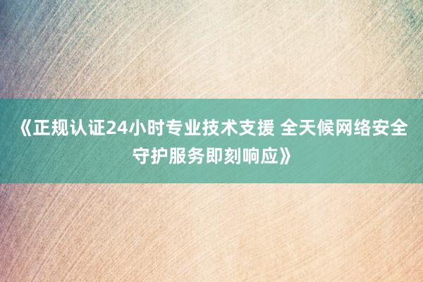 《正规认证24小时专业技术支援 全天候网络安全守护服务即刻响应》