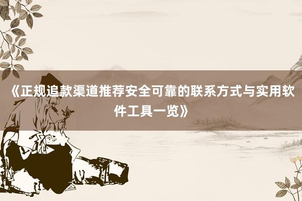 《正规追款渠道推荐安全可靠的联系方式与实用软件工具一览》