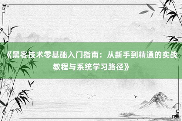 《黑客技术零基础入门指南:从新手到精通的实战教程与系统学习路径》