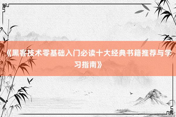 《黑客技术零基础入门必读十大经典书籍推荐与学习指南》