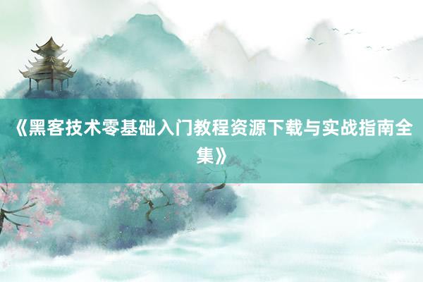 《黑客技术零基础入门教程资源下载与实战指南全集》