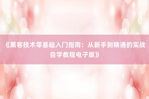《黑客技术零基础入门指南：从新手到精通的实战自学教程电子版》