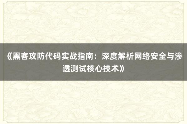 《黑客攻防代码实战指南：深度解析网络安全与渗透测试核心技术》