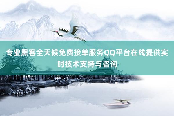 专业黑客全天候免费接单服务QQ平台在线提供实时技术支持与咨询