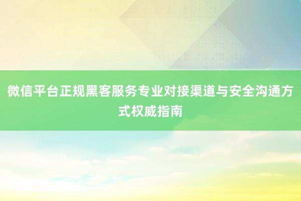 微信平台正规黑客服务专业对接渠道与安全沟通方式权威指南