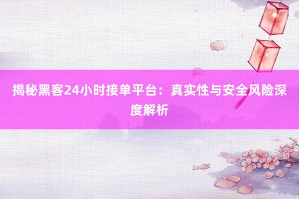 揭秘黑客24小时接单平台：真实性与安全风险深度解析