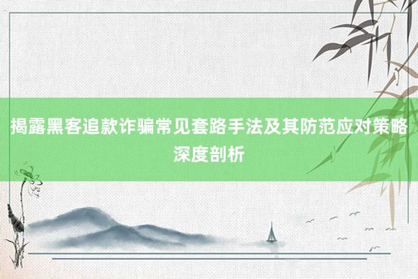 揭露黑客追款诈骗常见套路手法及其防范应对策略深度剖析