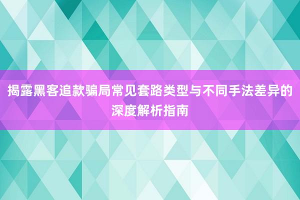 揭露黑客追款骗局常见套路类型与不同手法差异的深度解析指南