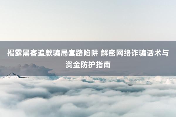 揭露黑客追款骗局套路陷阱 解密网络诈骗话术与资金防护指南