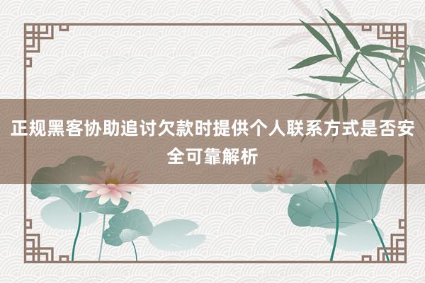 正规黑客协助追讨欠款时提供个人联系方式是否安全可靠解析