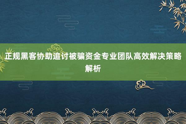 正规黑客协助追讨被骗资金专业团队高效解决策略解析