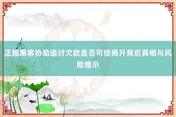正规黑客协助追讨欠款是否可信揭开背后真相与风险提示