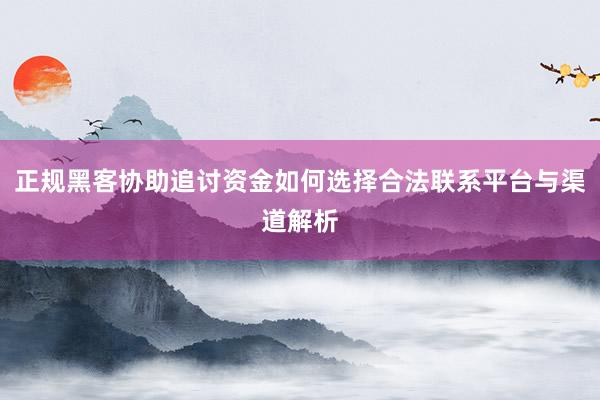 正规黑客协助追讨资金如何选择合法联系平台与渠道解析
