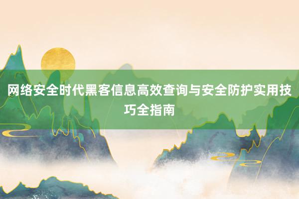 网络安全时代黑客信息高效查询与安全防护实用技巧全指南
