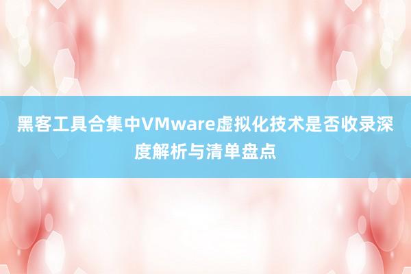 黑客工具合集中VMware虚拟化技术是否收录深度解析与清单盘点