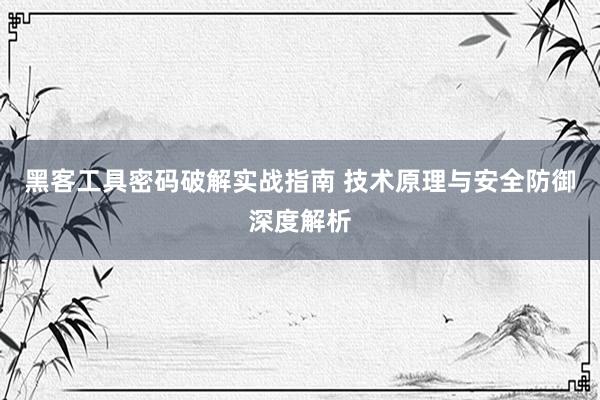 黑客工具密码破解实战指南 技术原理与安全防御深度解析