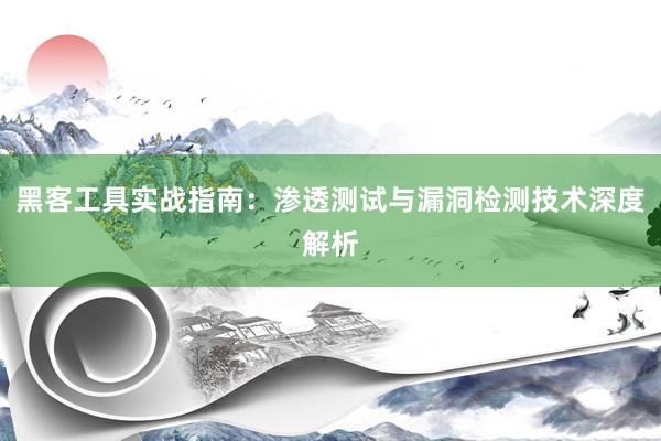 黑客工具实战指南：渗透测试与漏洞检测技术深度解析