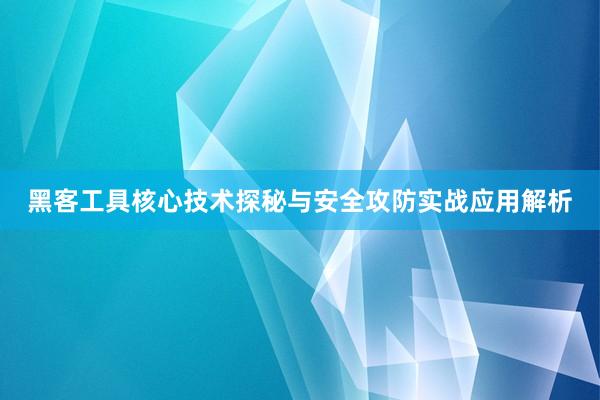 黑客工具核心技术探秘与安全攻防实战应用解析