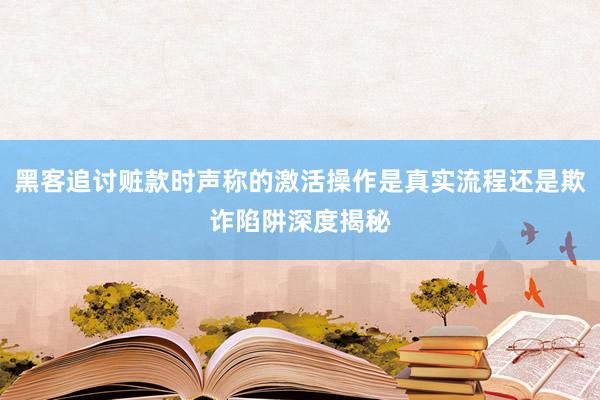 黑客追讨赃款时声称的激活操作是真实流程还是欺诈陷阱深度揭秘