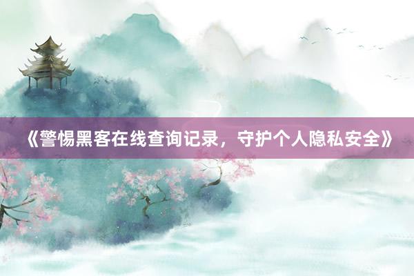 《警惕黑客在线查询记录，守护个人隐私安全》