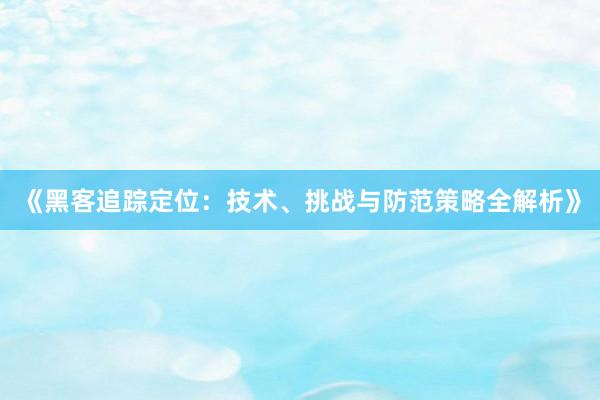 《黑客追踪定位：技术、挑战与防范策略全解析》