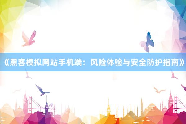 《黑客模拟网站手机端：风险体验与安全防护指南》