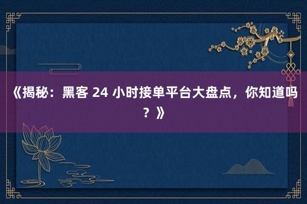 《揭秘：黑客 24 小时接单平台大盘点，你知道吗？》