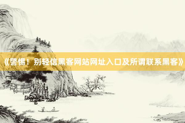 《警惕！别轻信黑客网站网址入口及所谓联系黑客》