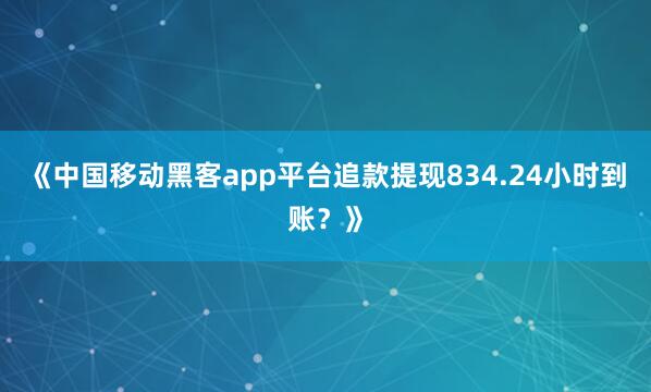 《中国移动黑客app平台追款提现834.24小时到账？》
