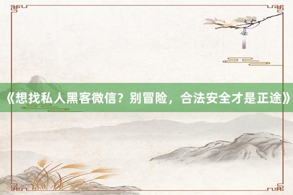 《想找私人黑客微信？别冒险，合法安全才是正途》